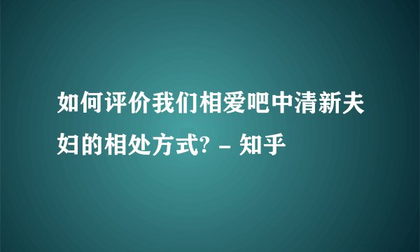 如何评价我们相爱吧中清新夫妇的相处方式? - 知乎