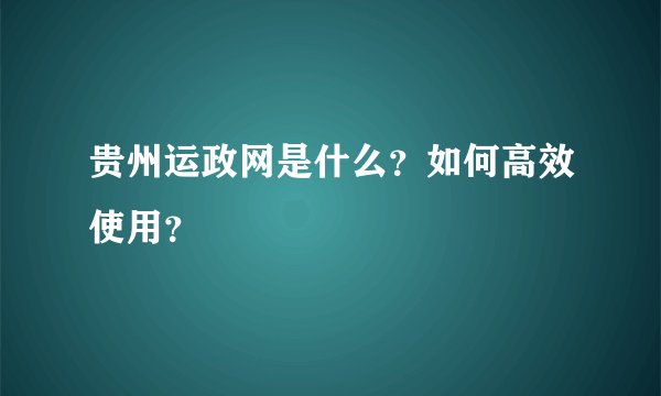 贵州运政网是什么？如何高效使用？