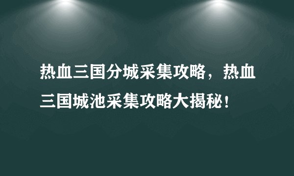 热血三国分城采集攻略，热血三国城池采集攻略大揭秘！