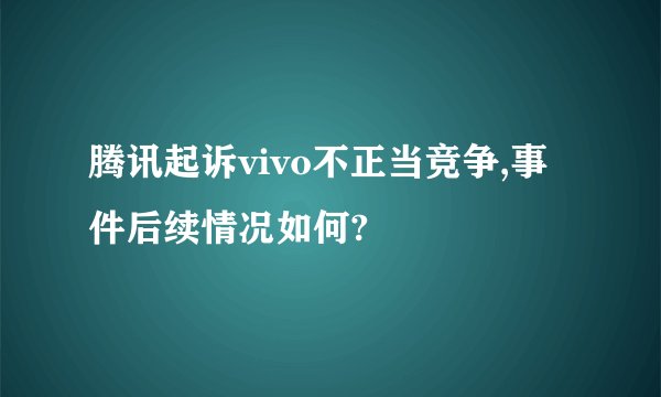 腾讯起诉vivo不正当竞争,事件后续情况如何?