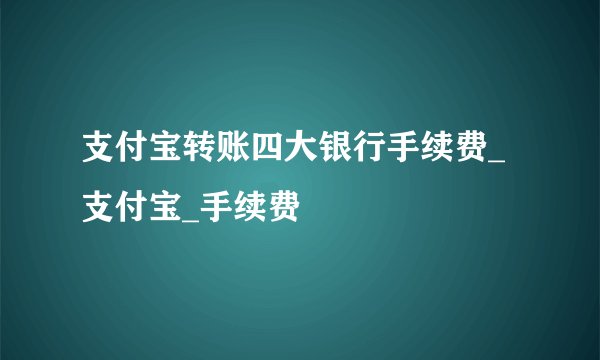 支付宝转账四大银行手续费_支付宝_手续费