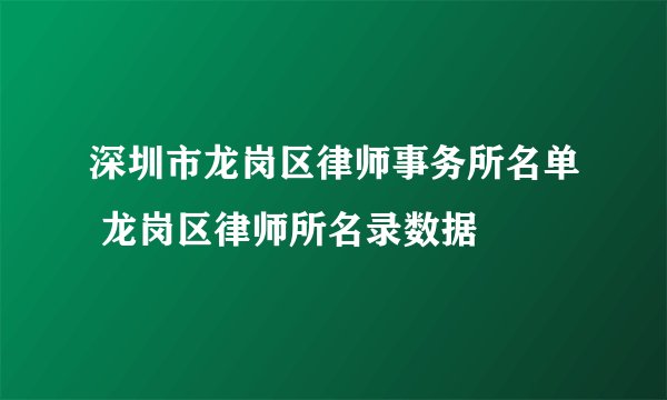 深圳市龙岗区律师事务所名单 龙岗区律师所名录数据