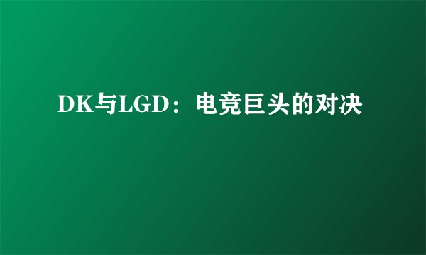 DK与LGD：电竞巨头的对决