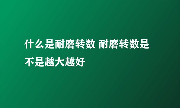 什么是耐磨转数 耐磨转数是不是越大越好