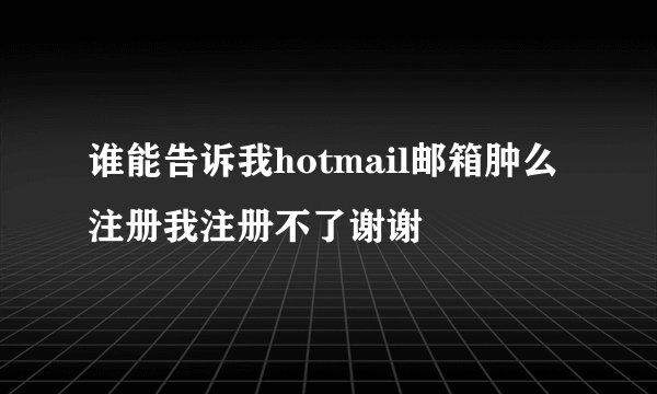 谁能告诉我hotmail邮箱肿么注册我注册不了谢谢