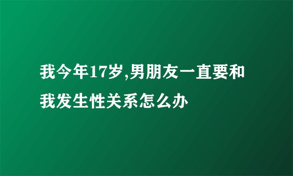 我今年17岁,男朋友一直要和我发生性关系怎么办