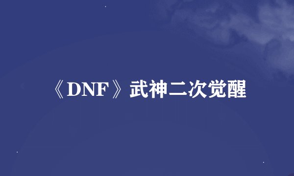 《DNF》武神二次觉醒