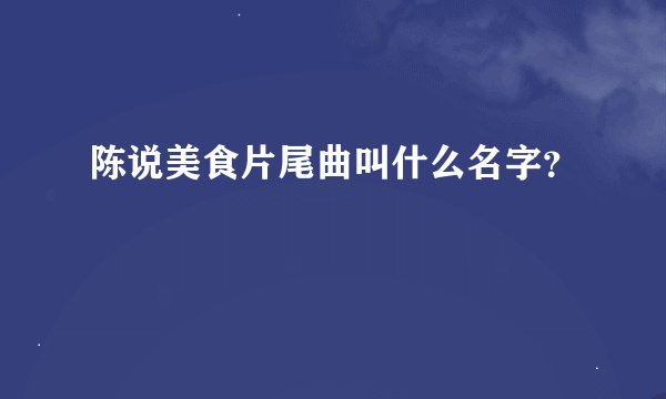 陈说美食片尾曲叫什么名字？