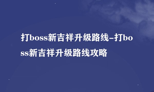 打boss新吉祥升级路线-打boss新吉祥升级路线攻略