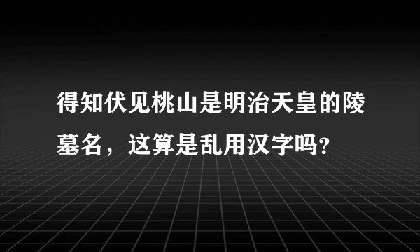 得知伏见桃山是明治天皇的陵墓名，这算是乱用汉字吗？