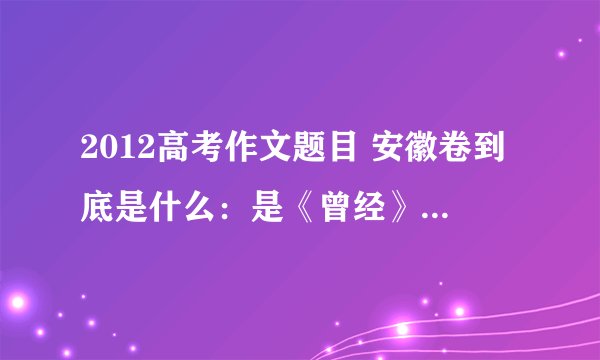 2012高考作文题目 安徽卷到底是什么：是《曾经》还是《梯子不用时请横着放》？