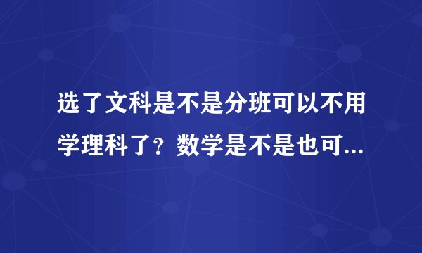 选了文科是不是分班可以不用学理科了?数学是不是也可以不用认真学,及格就行?我之前一直认为选了文理分