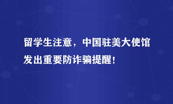 留学生注意，中国驻美大使馆发出重要防诈骗提醒！