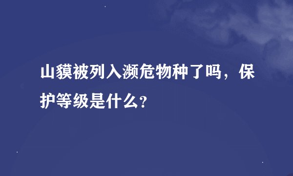 山貘被列入濒危物种了吗，保护等级是什么？
