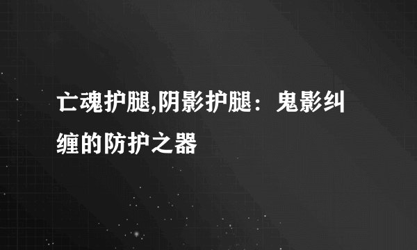 亡魂护腿,阴影护腿：鬼影纠缠的防护之器