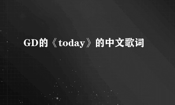 GD的《today》的中文歌词