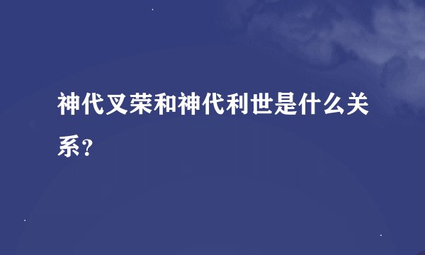 神代叉荣和神代利世是什么关系?