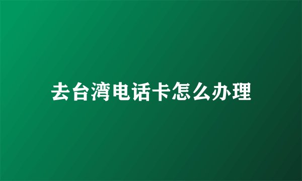 去台湾电话卡怎么办理