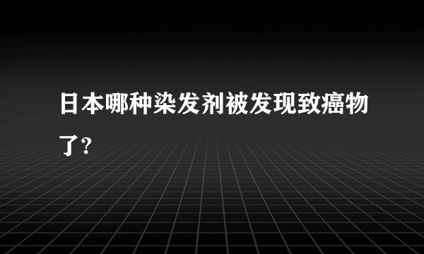 日本哪种染发剂被发现致癌物了?