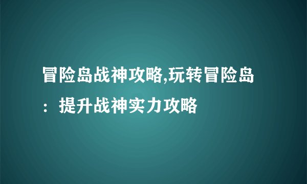 冒险岛战神攻略,玩转冒险岛：提升战神实力攻略