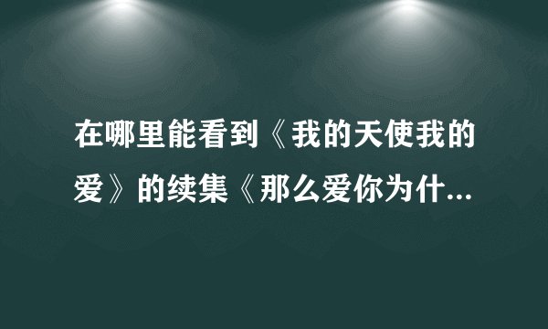 在哪里能看到《我的天使我的爱》的续集《那么爱你为什么啊》？