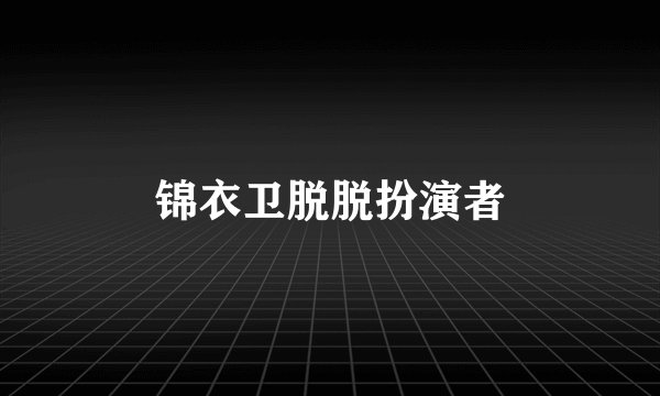 锦衣卫脱脱扮演者