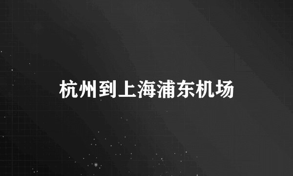 杭州到上海浦东机场