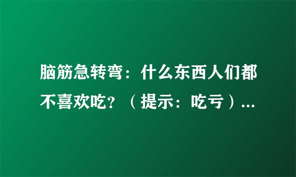 脑筋急转弯：什么东西人们都不喜欢吃？（提示：吃亏）猜一生肖？