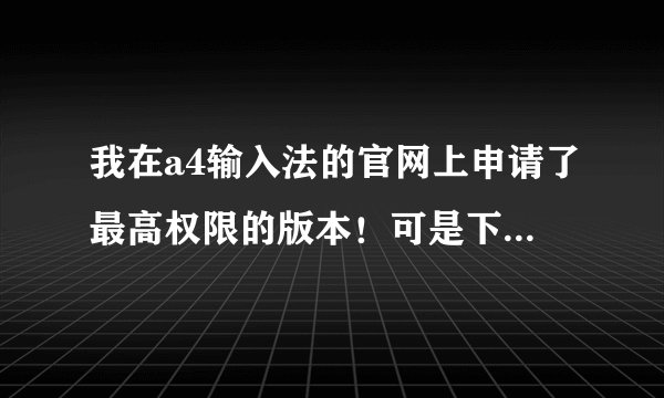 我在a4输入法的官网上申请了最高权限的版本！可是下载不了！