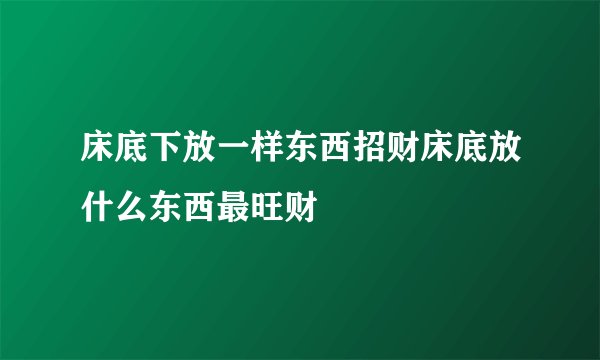 床底下放一样东西招财床底放什么东西最旺财