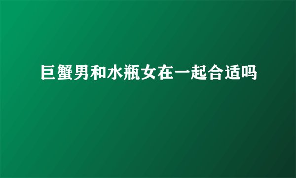 巨蟹男和水瓶女在一起合适吗