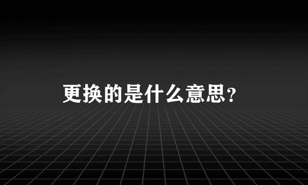 更换的是什么意思？