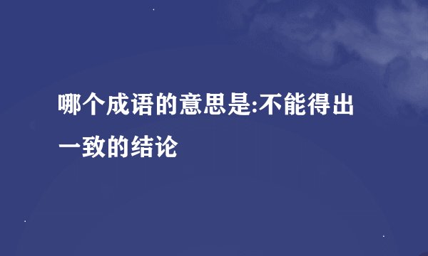 哪个成语的意思是:不能得出一致的结论