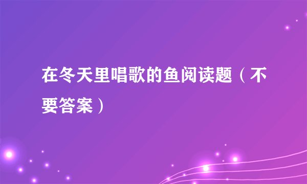 在冬天里唱歌的鱼阅读题（不要答案）