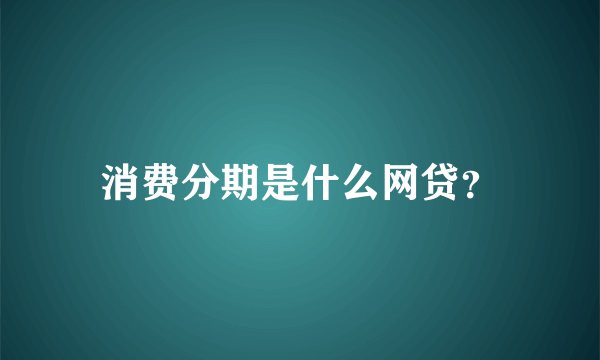 消费分期是什么网贷？