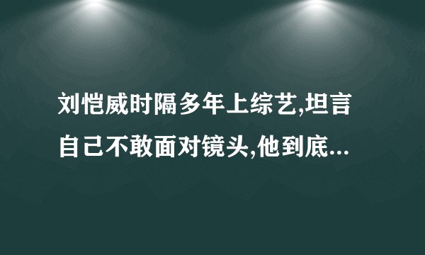 刘恺威时隔多年上综艺,坦言自己不敢面对镜头,他到底遭遇了什么?_百度...