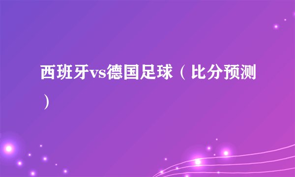 西班牙vs德国足球（比分预测）