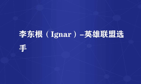 李东根(Ignar)-英雄联盟选手
