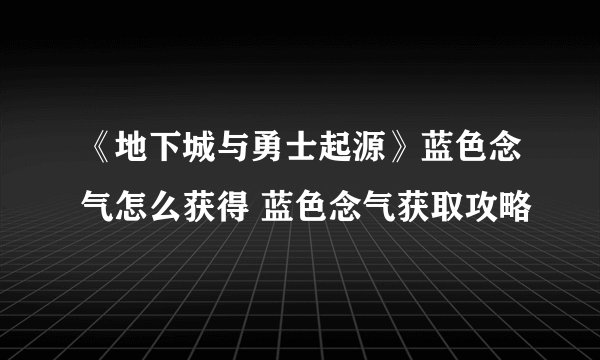 《地下城与勇士起源》蓝色念气怎么获得 蓝色念气获取攻略