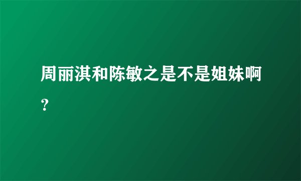 周丽淇和陈敏之是不是姐妹啊？