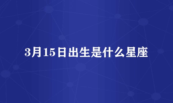 3月15日出生是什么星座