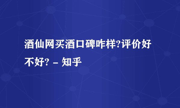 酒仙网买酒口碑咋样?评价好不好? - 知乎