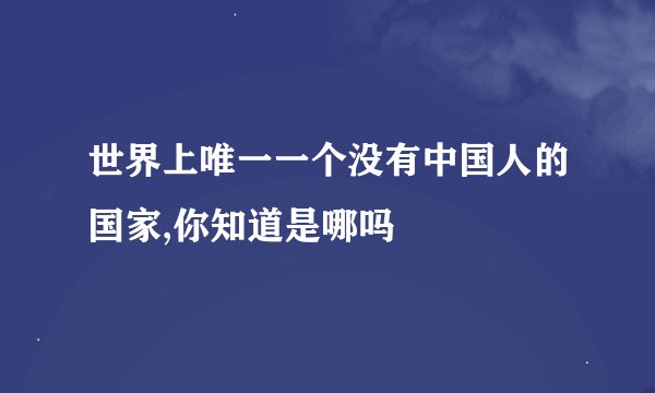 世界上唯一一个没有中国人的国家,你知道是哪吗