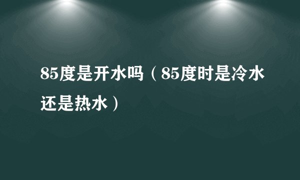 85度是开水吗（85度时是冷水还是热水）