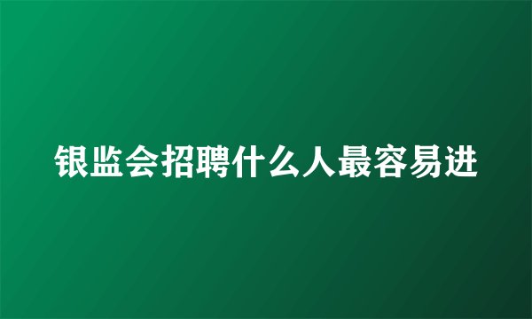 银监会招聘什么人最容易进