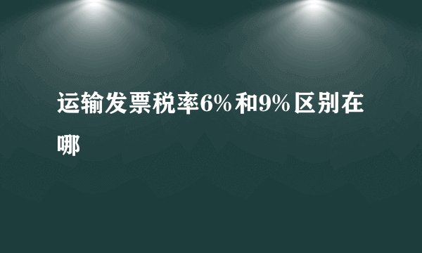 运输发票税率6%和9%区别在哪