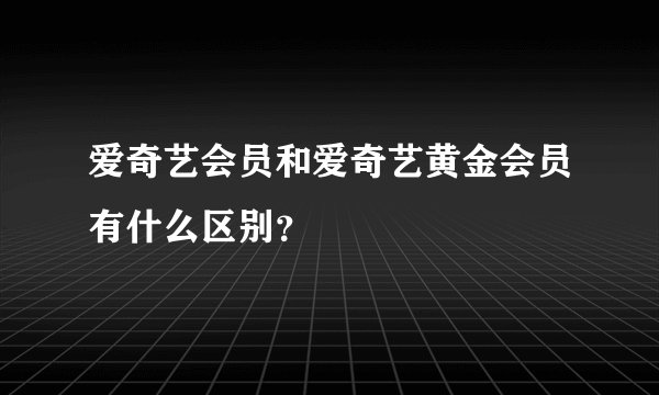 爱奇艺会员和爱奇艺黄金会员有什么区别？