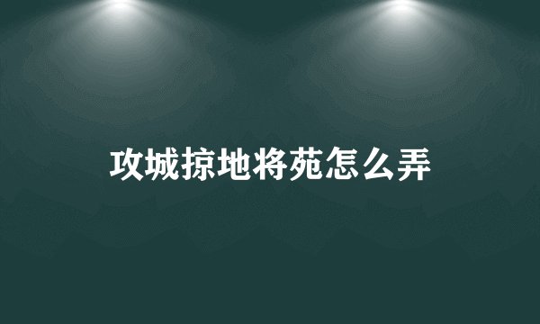 攻城掠地将苑怎么弄
