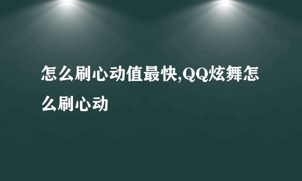 怎么刷心动值最快,QQ炫舞怎么刷心动