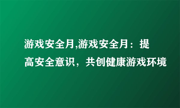 游戏安全月,游戏安全月：提高安全意识，共创健康游戏环境